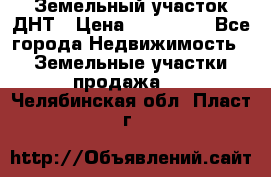 Земельный участок ДНТ › Цена ­ 550 000 - Все города Недвижимость » Земельные участки продажа   . Челябинская обл.,Пласт г.